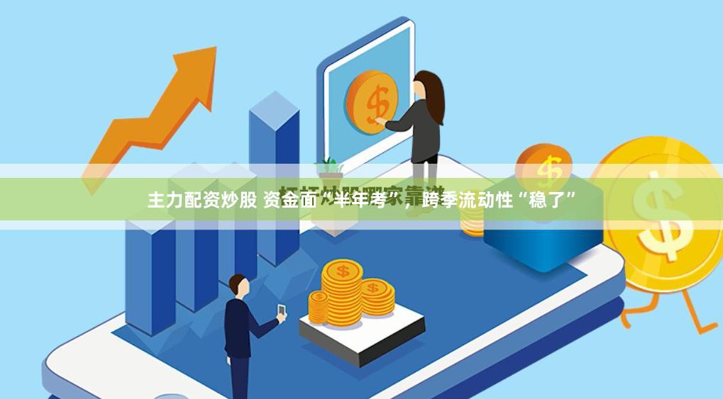 主力配资炒股 资金面“半年考”，跨季流动性“稳了”