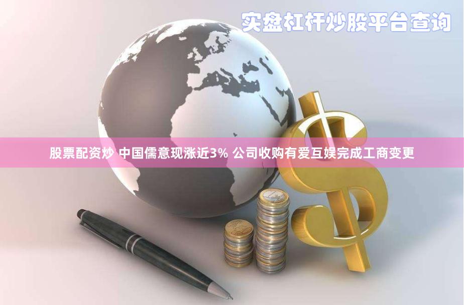 股票配资炒 中国儒意现涨近3% 公司收购有爱互娱完成工商变更