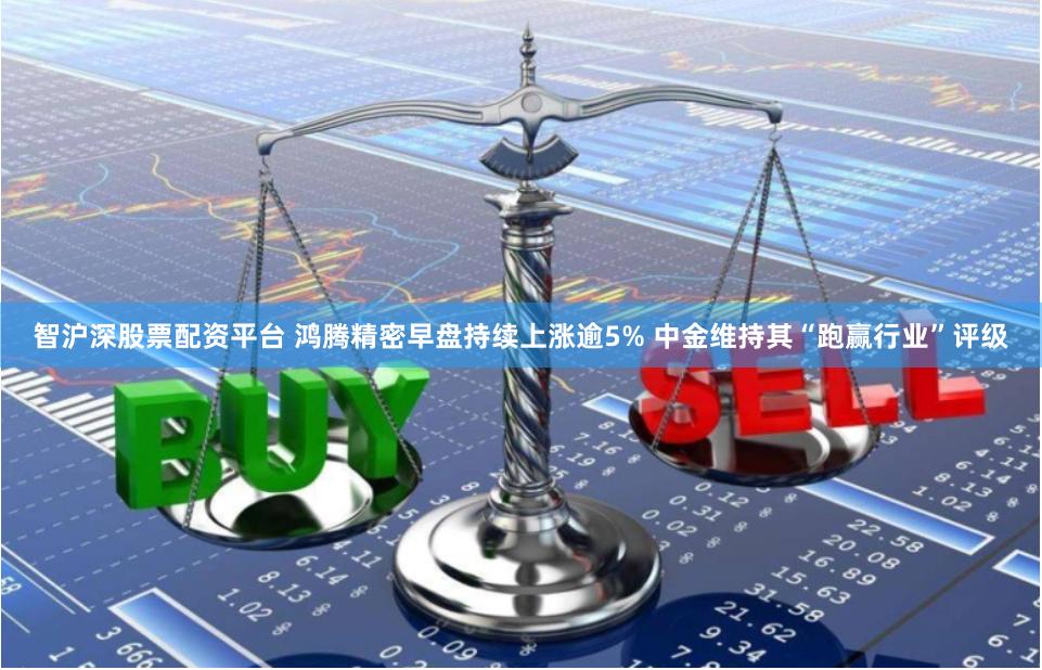 智沪深股票配资平台 鸿腾精密早盘持续上涨逾5% 中金维持其“跑赢行业”评级