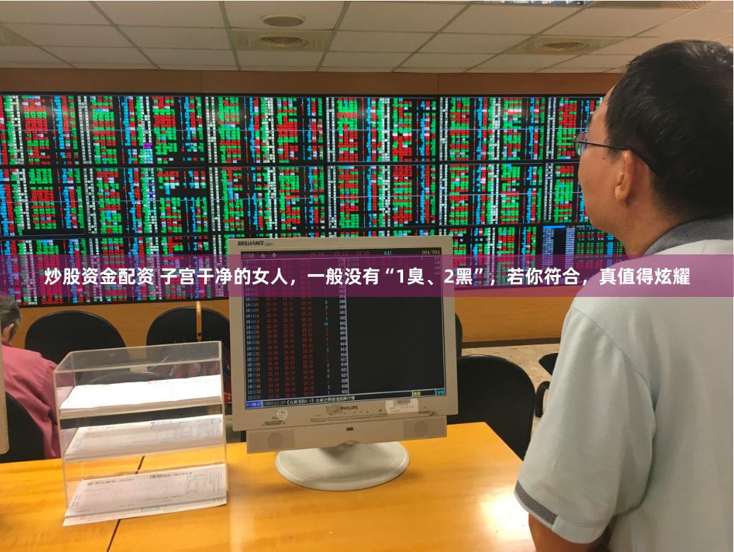 炒股资金配资 子宫干净的女人，一般没有“1臭、2黑”，若你符合，真值得炫耀