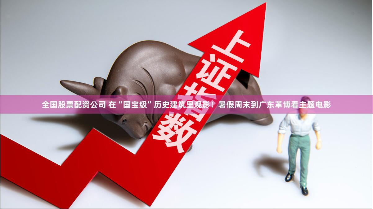 全国股票配资公司 在“国宝级”历史建筑里观影！暑假周末到广东革博看主题电影