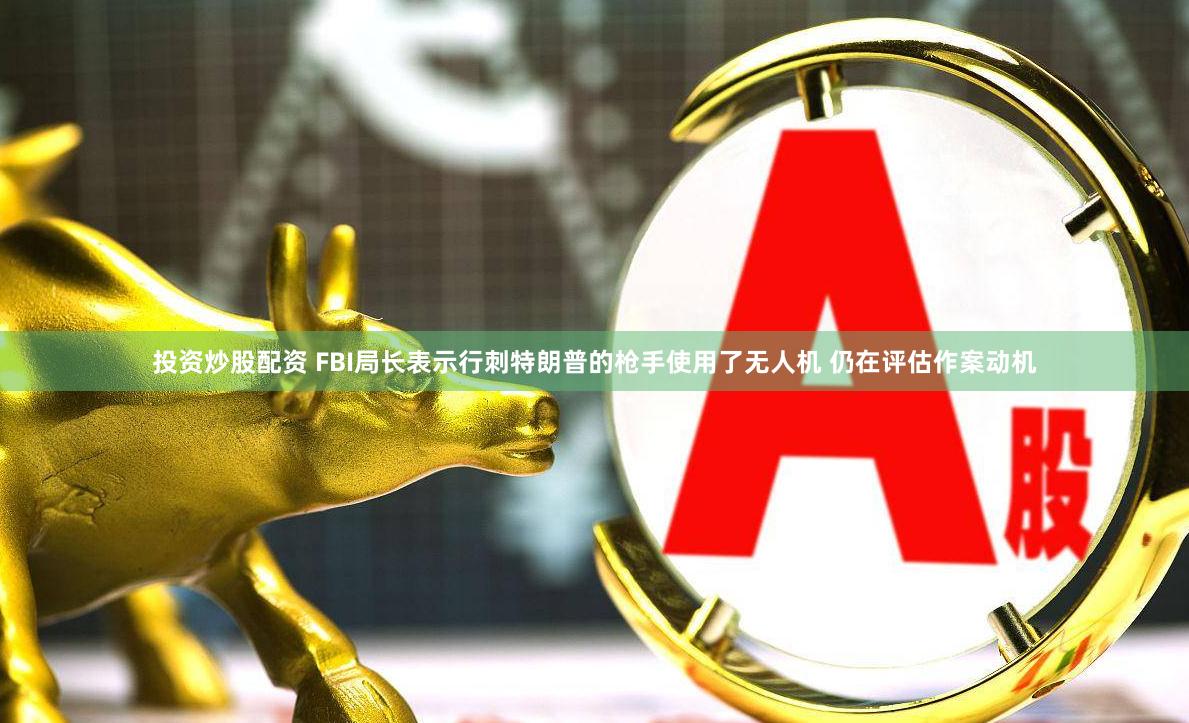 投资炒股配资 FBI局长表示行刺特朗普的枪手使用了无人机 仍在评估作案动机