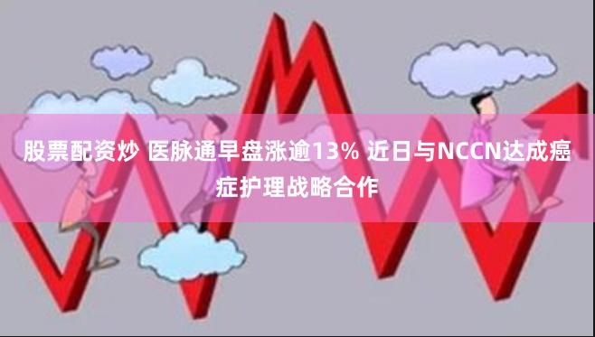 股票配资炒 医脉通早盘涨逾13% 近日与NCCN达成癌症护理战略合作