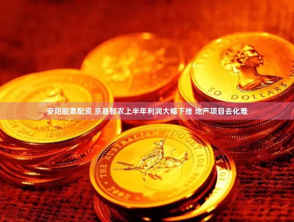 安阳股票配资 京基智农上半年利润大幅下挫 地产项目去化难