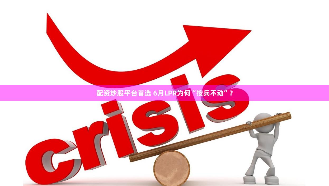 配资炒股平台首选 6月LPR为何“按兵不动”？