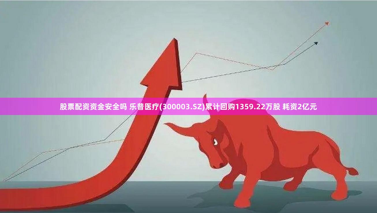 股票配资资金安全吗 乐普医疗(300003.SZ)累计回购1359.22万股 耗资2亿元