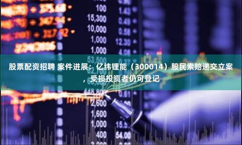 股票配资招聘 案件进展：亿纬锂能（300014）股民索赔递交立案，受损投资者仍可登记