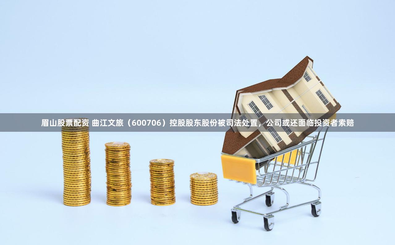 眉山股票配资 曲江文旅（600706）控股股东股份被司法处置，公司或还面临投资者索赔