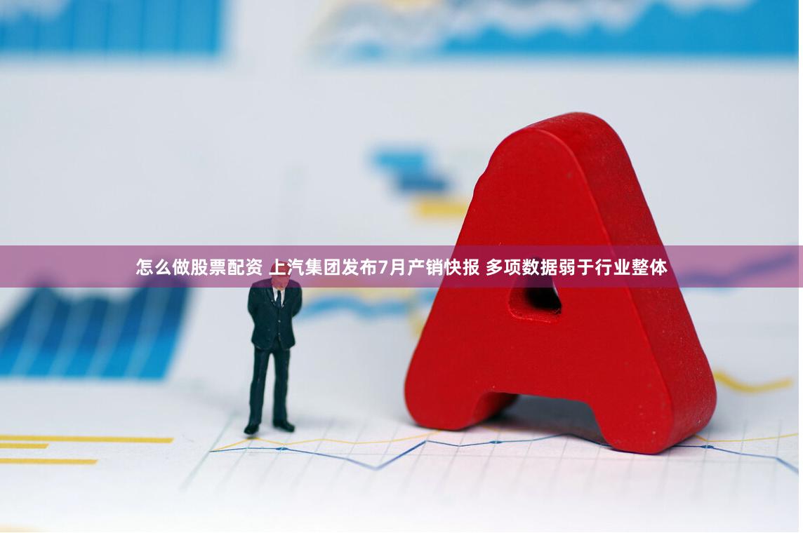 怎么做股票配资 上汽集团发布7月产销快报 多项数据弱于行业整体