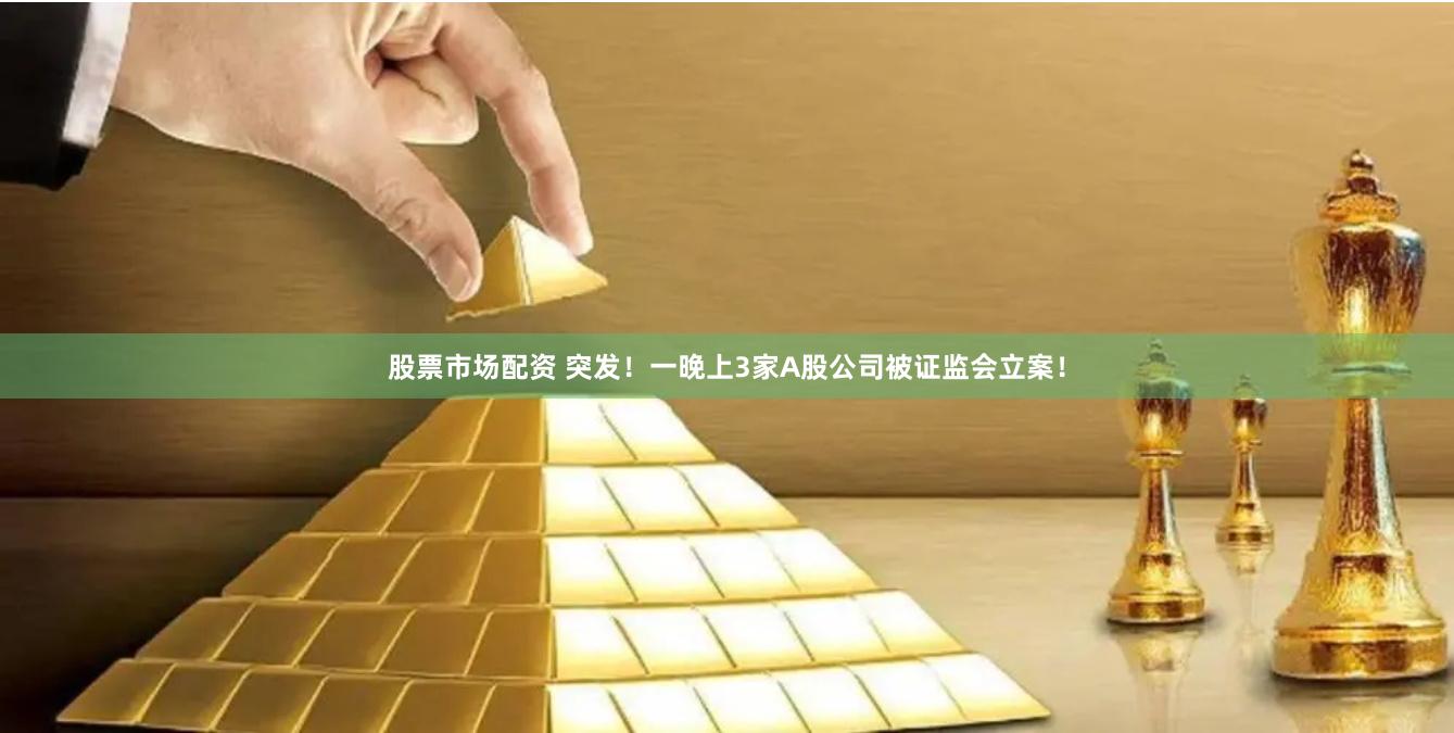 股票市场配资 突发！一晚上3家A股公司被证监会立案！