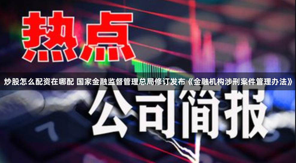 炒股怎么配资在哪配 国家金融监督管理总局修订发布《金融机构涉刑案件管理办法》