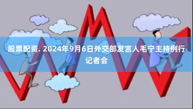 股票配资. 2024年9月6日外交部发言人毛宁主持例行记者会