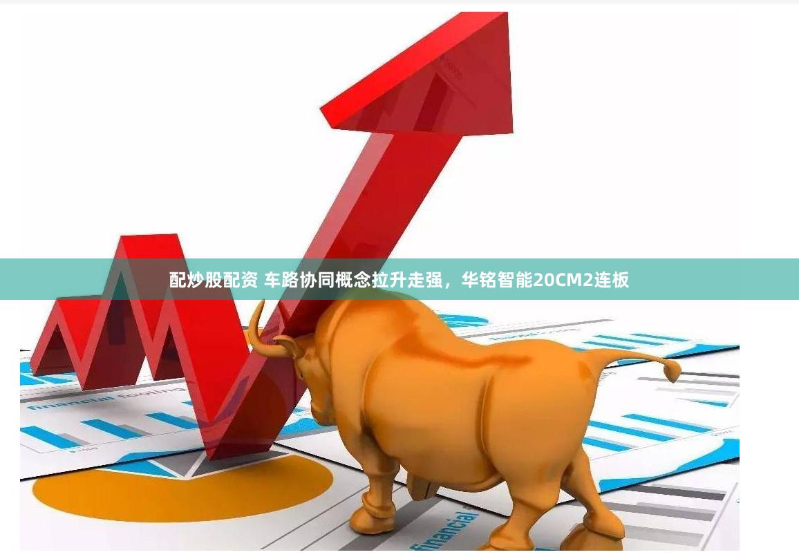 配炒股配资 车路协同概念拉升走强，华铭智能20CM2连板