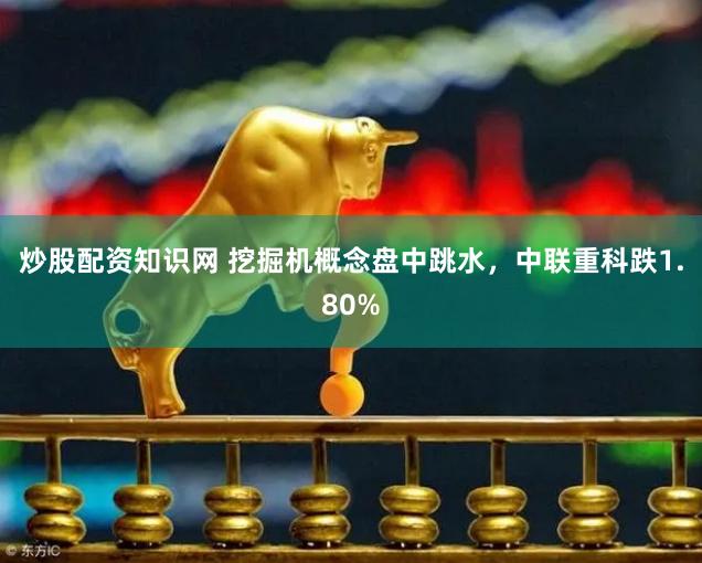 炒股配资知识网 挖掘机概念盘中跳水，中联重科跌1.80%