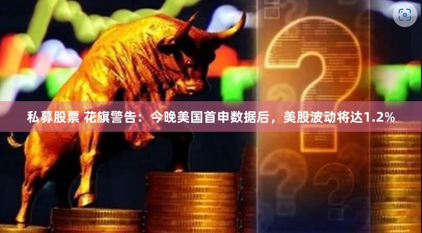 私募股票 花旗警告：今晚美国首申数据后，美股波动将达1.2%
