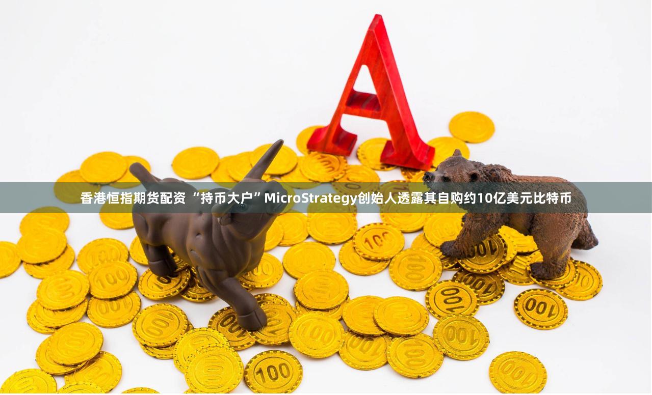 香港恒指期货配资 “持币大户”MicroStrategy创始人透露其自购约10亿美元比特币