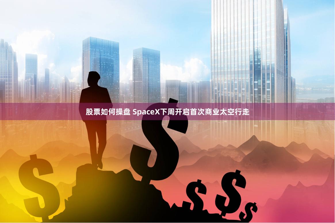 股票如何操盘 SpaceX下周开启首次商业太空行走