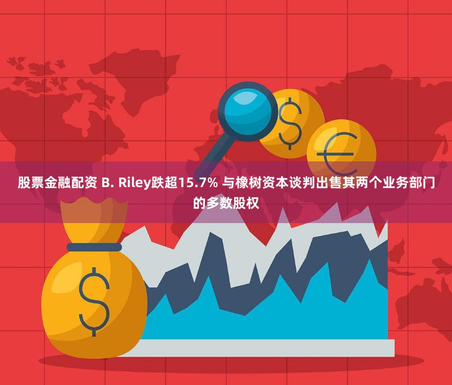 股票金融配资 B. Riley跌超15.7% 与橡树资本谈判出售其两个业务部门的多数股权