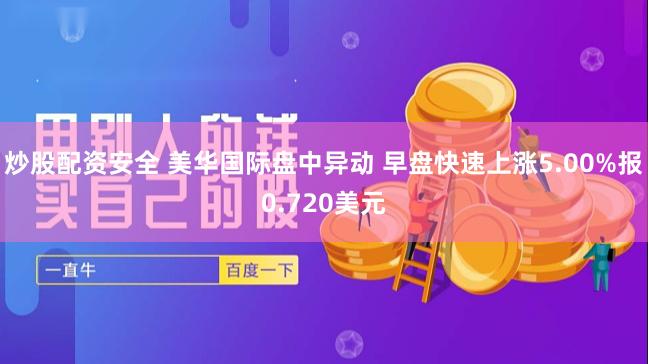 炒股配资安全 美华国际盘中异动 早盘快速上涨5.00%报0.720美元