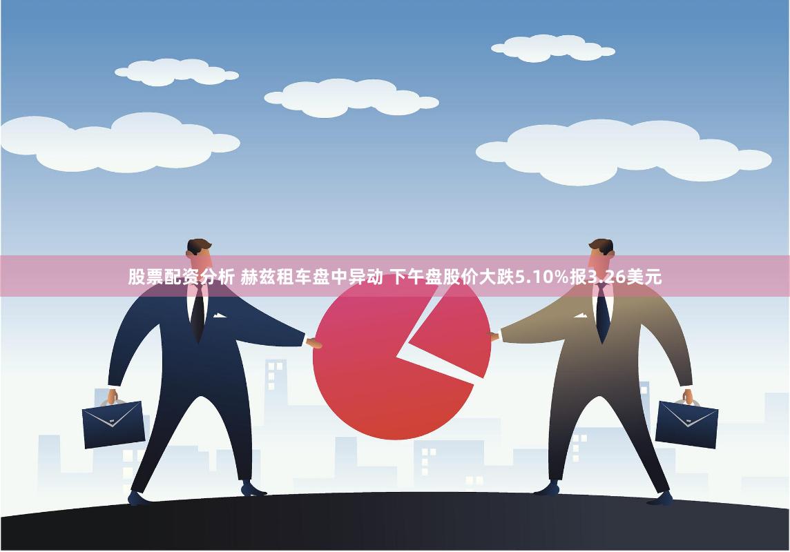 股票配资分析 赫兹租车盘中异动 下午盘股价大跌5.10%报3.26美元