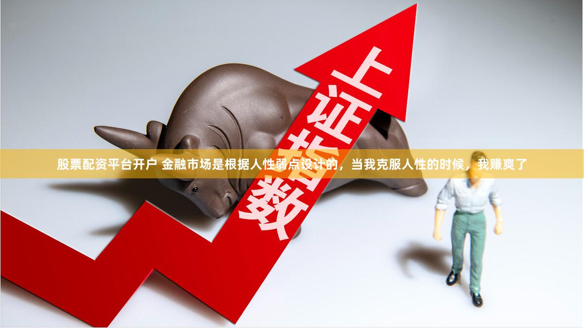 股票配资平台开户 金融市场是根据人性弱点设计的，当我克服人性的时候，我赚爽了