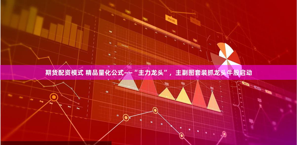 期货配资模式 精品量化公式——“主力龙头”，主副图套装抓龙头牛股启动