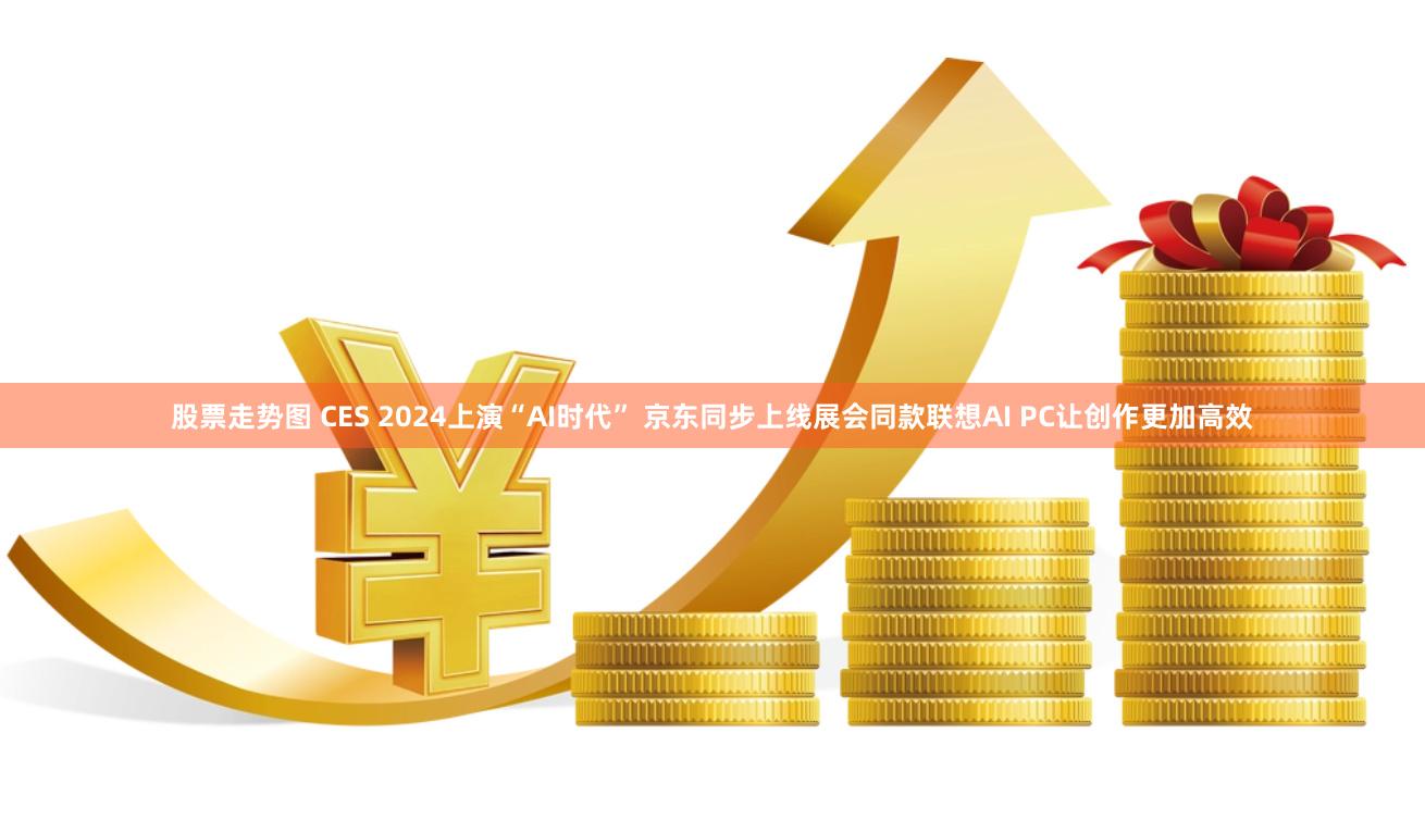 股票走势图 CES 2024上演“AI时代” 京东同步上线展会同款联想AI PC让创作更加高效