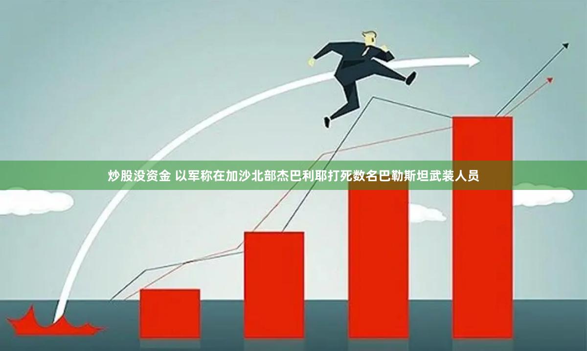 炒股没资金 以军称在加沙北部杰巴利耶打死数名巴勒斯坦武装人员