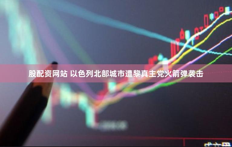 股配资网站 以色列北部城市遭黎真主党火箭弹袭击