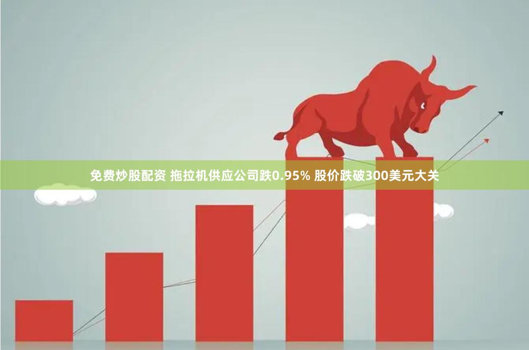 免费炒股配资 拖拉机供应公司跌0.95% 股价跌破300美元大关