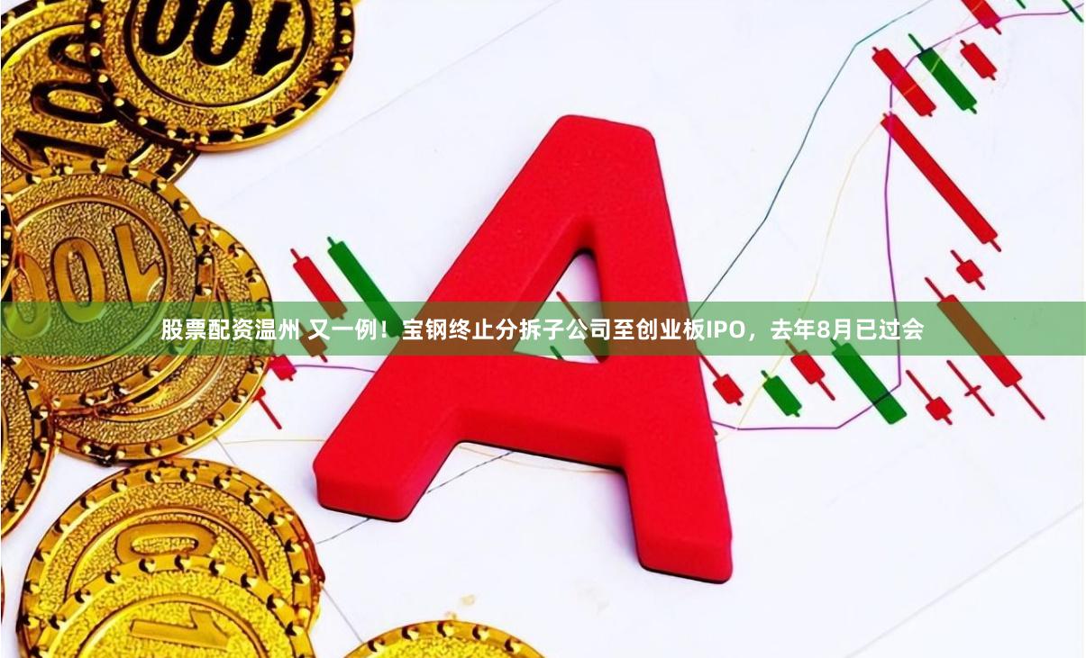 股票配资温州 又一例！宝钢终止分拆子公司至创业板IPO，去年8月已过会