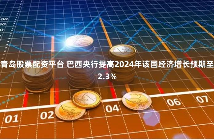 青岛股票配资平台 巴西央行提高2024年该国经济增长预期至2.3%