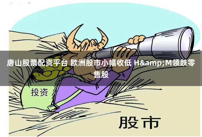 唐山股票配资平台 欧洲股市小幅收低 H&M领跌零售股