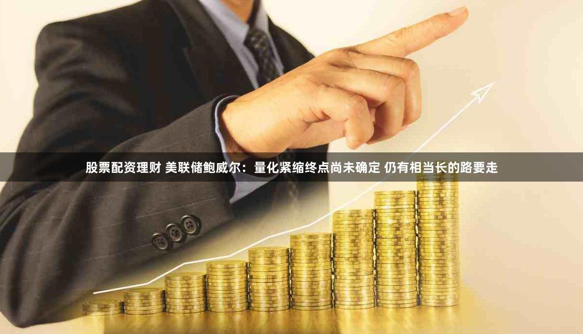 股票配资理财 美联储鲍威尔：量化紧缩终点尚未确定 仍有相当长的路要走