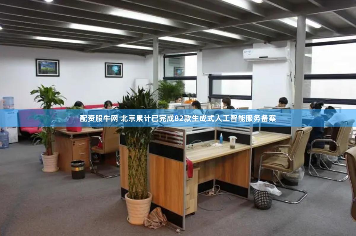 配资股牛网 北京累计已完成82款生成式人工智能服务备案