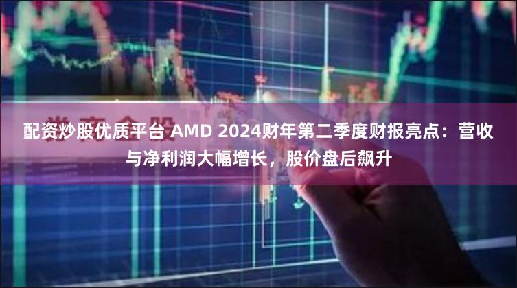 配资炒股优质平台 AMD 2024财年第二季度财报亮点：营收与净利润大幅增长，股价盘后飙升