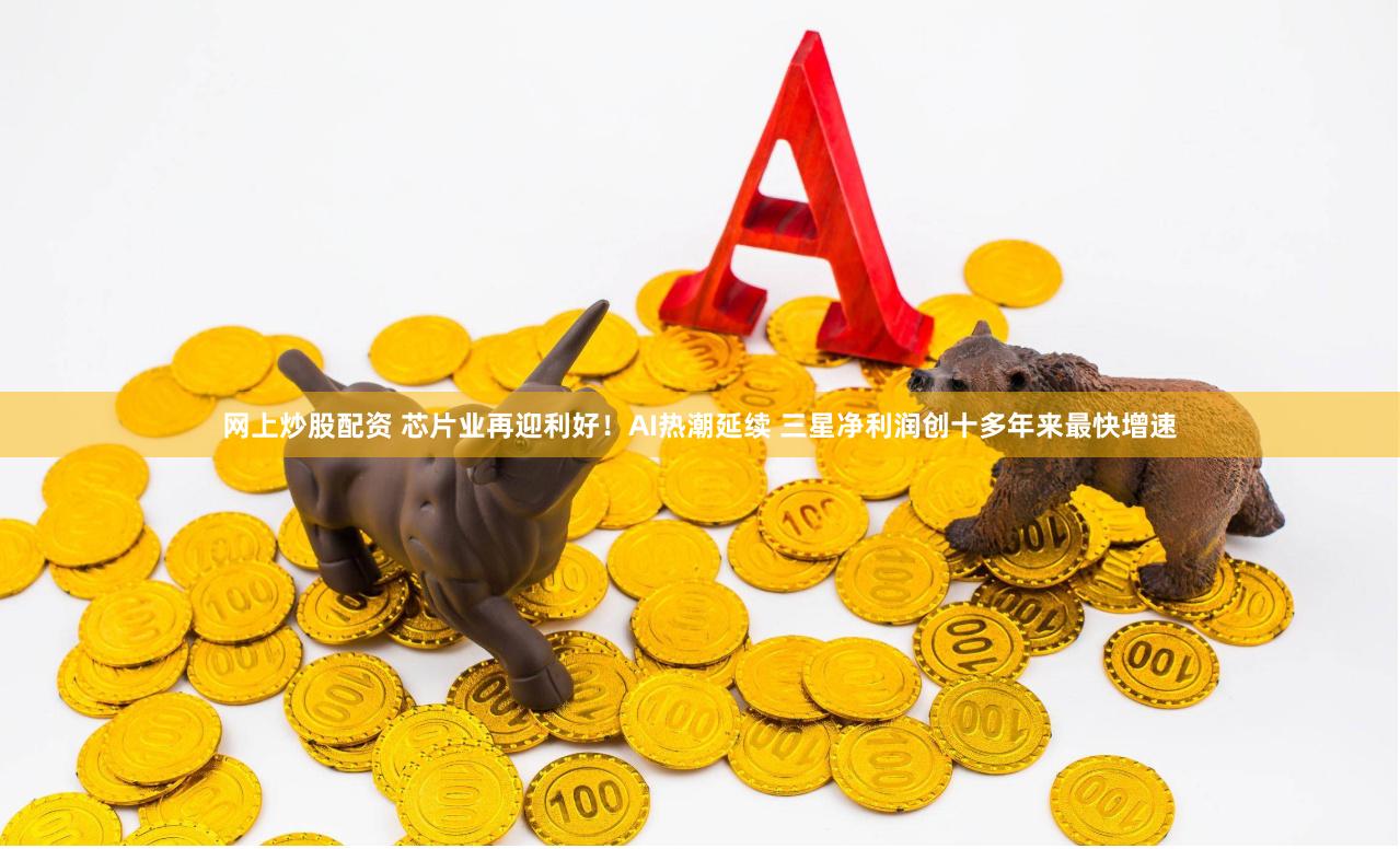 网上炒股配资 芯片业再迎利好！AI热潮延续 三星净利润创十多年来最快增速