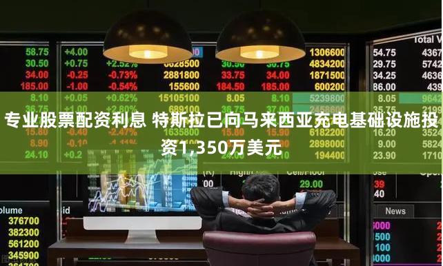 专业股票配资利息 特斯拉已向马来西亚充电基础设施投资1,350万美元