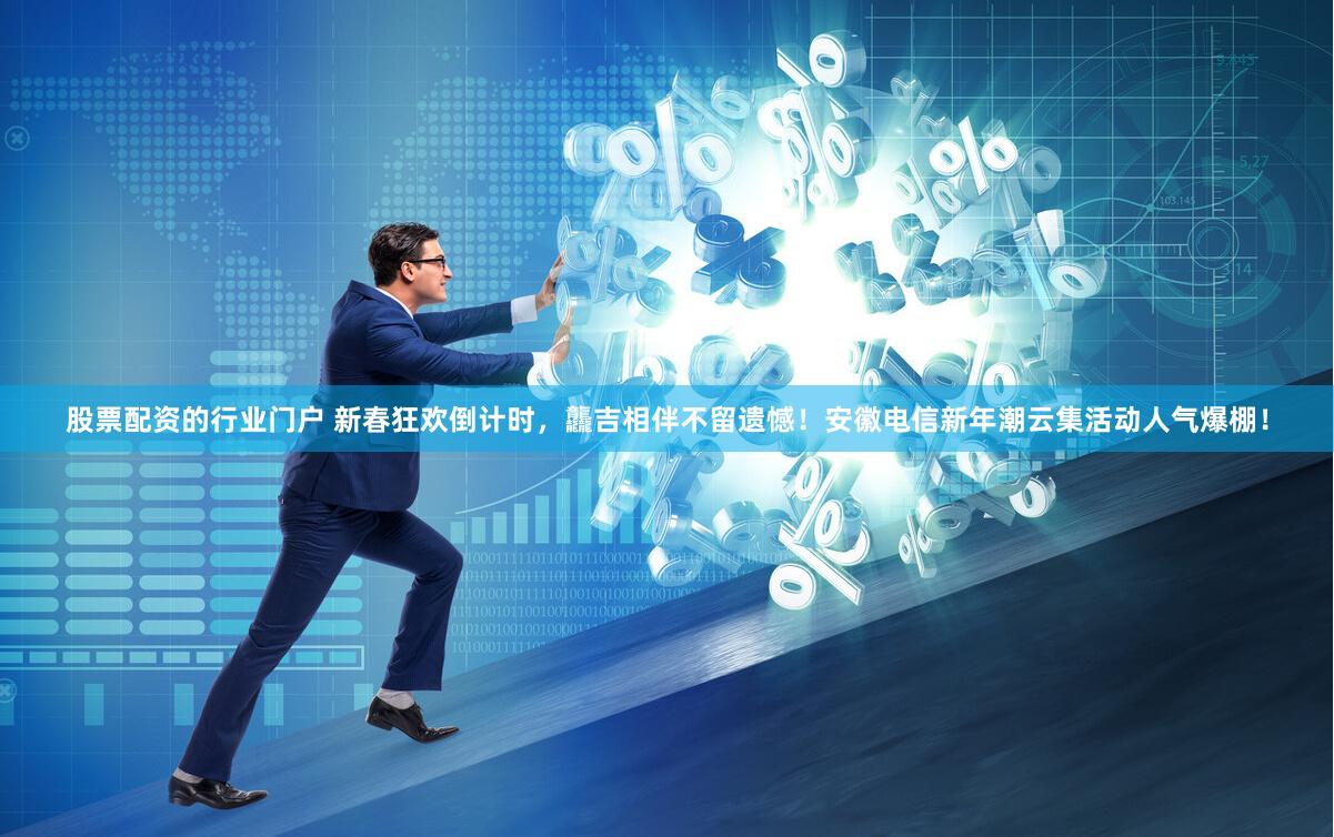 股票配资的行业门户 新春狂欢倒计时，龘吉相伴不留遗憾！安徽电信新年潮云集活动人气爆棚！