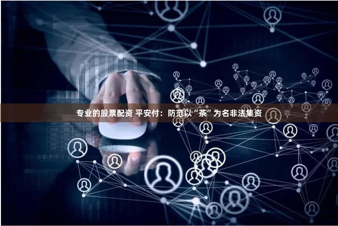 专业的股票配资 平安付：防范以“茶”为名非法集资