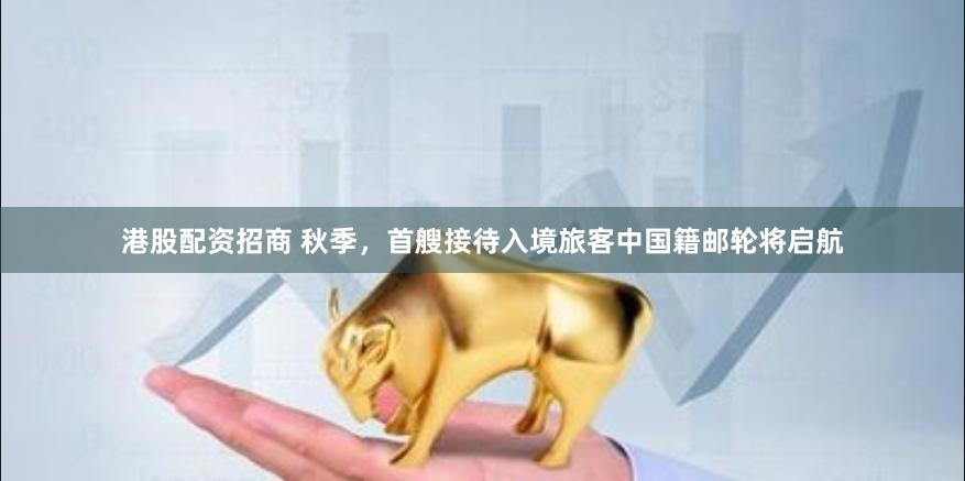 港股配资招商 秋季，首艘接待入境旅客中国籍邮轮将启航