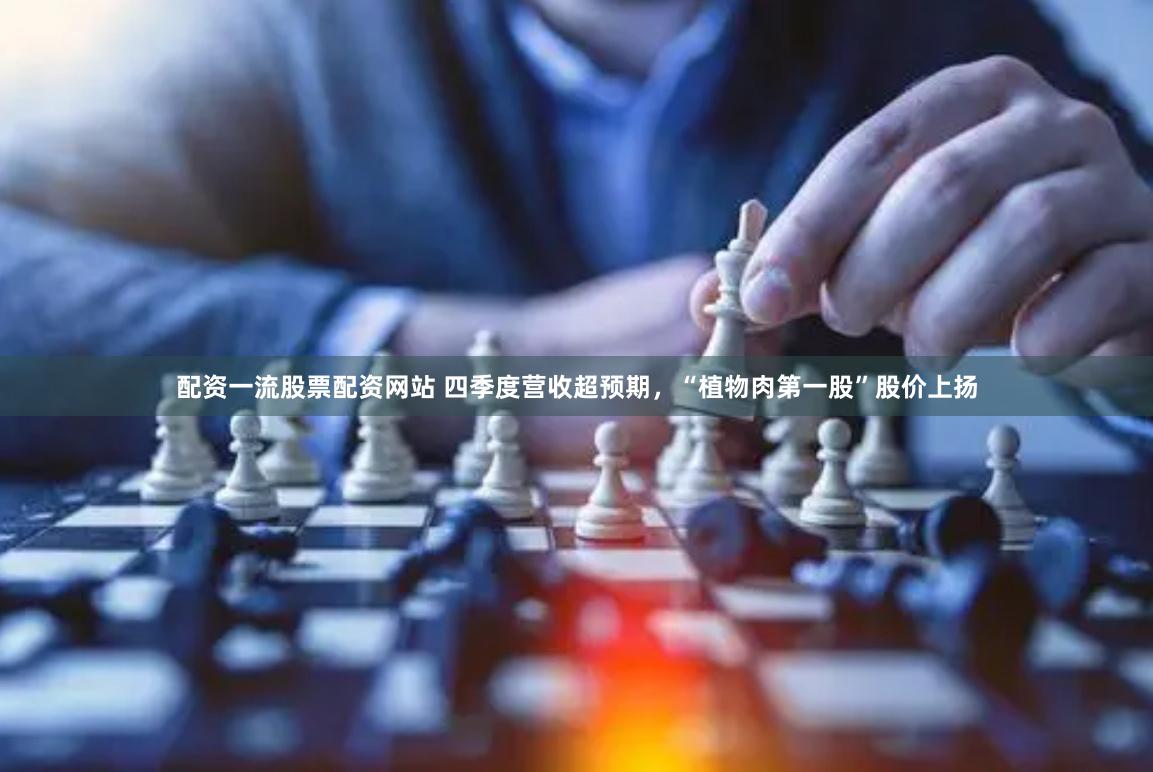 配资一流股票配资网站 四季度营收超预期，“植物肉第一股”股价上扬