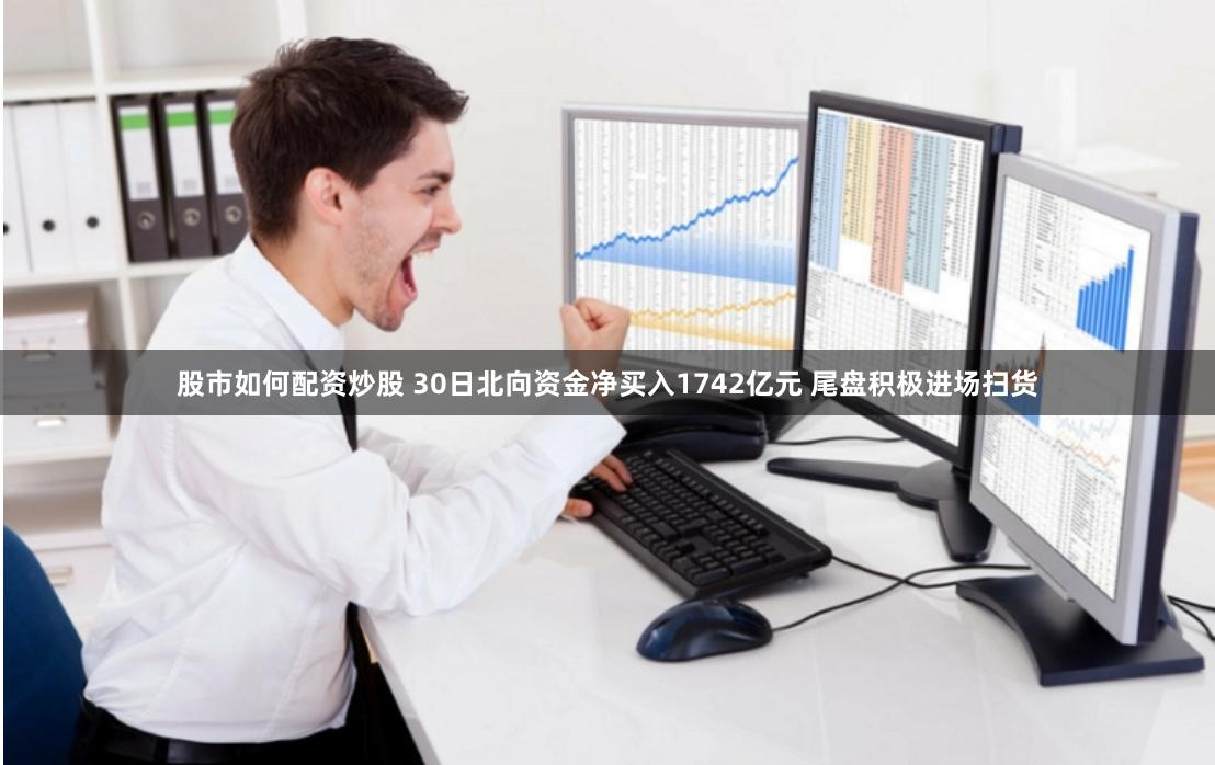 股市如何配资炒股 30日北向资金净买入1742亿元 尾盘积极进场扫货