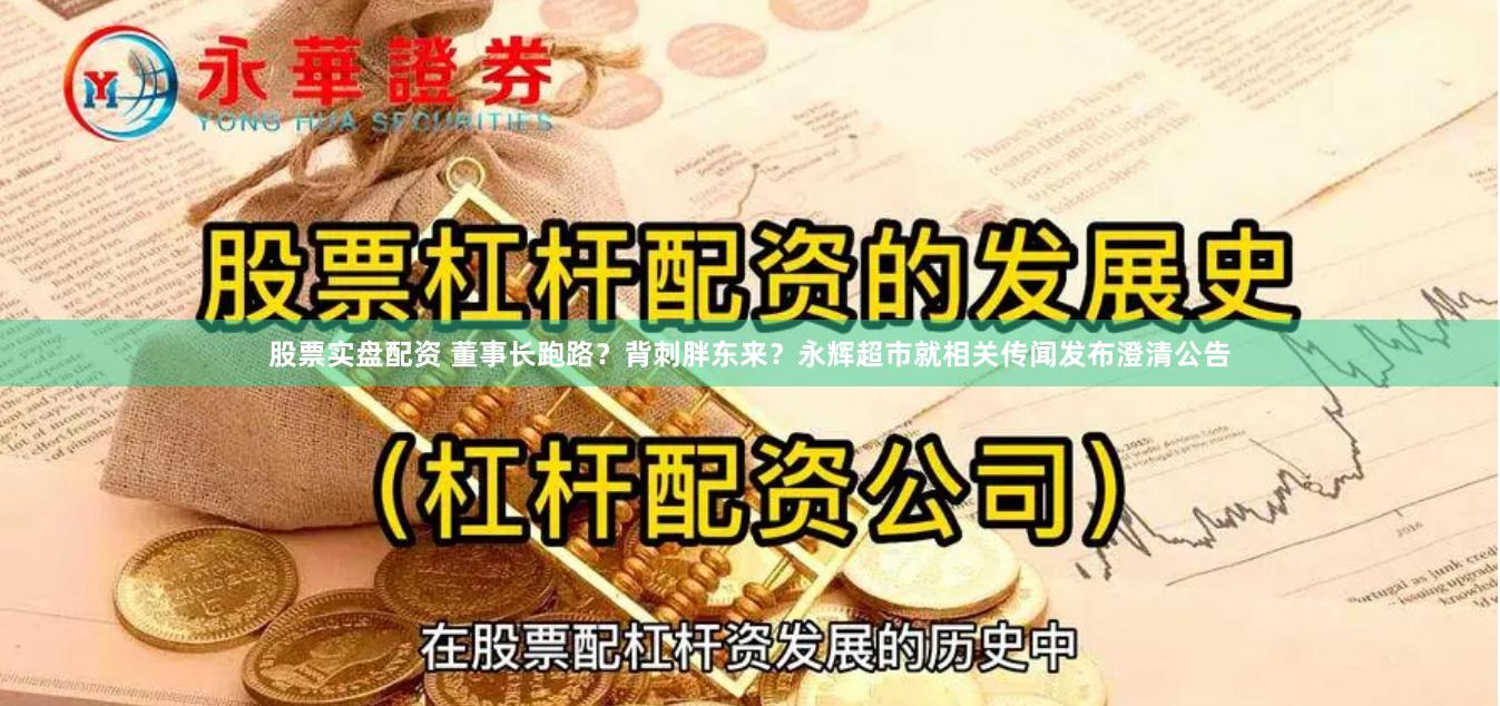 股票实盘配资 董事长跑路？背刺胖东来？永辉超市就相关传闻发布澄清公告