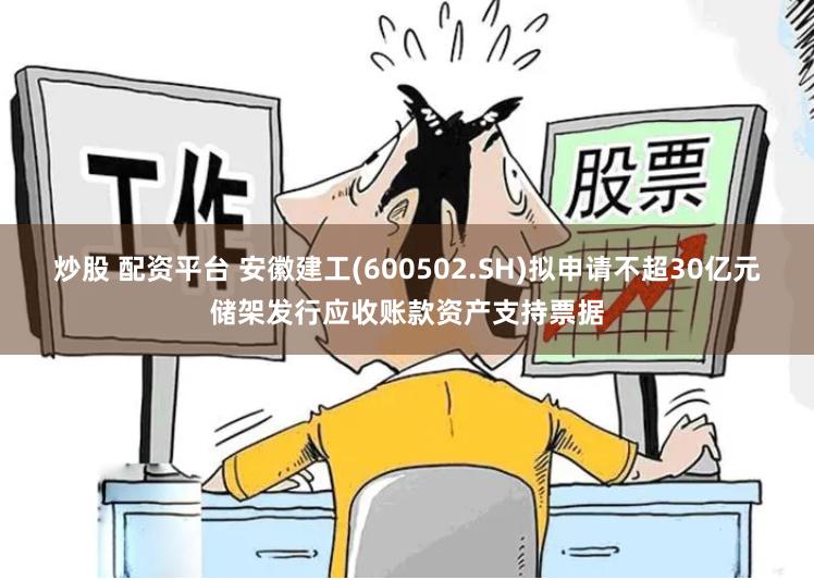 炒股 配资平台 安徽建工(600502.SH)拟申请不超30亿元储架发行应收账款资产支持票据