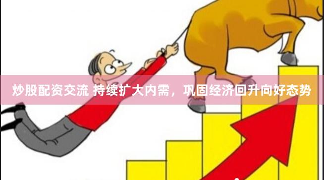 炒股配资交流 持续扩大内需，巩固经济回升向好态势