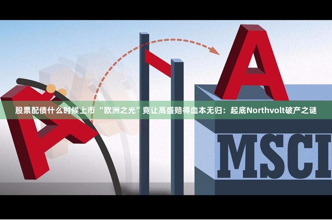 股票配债什么时候上市 “欧洲之光”竟让高盛赔得血本无归：起底Northvolt破产之谜