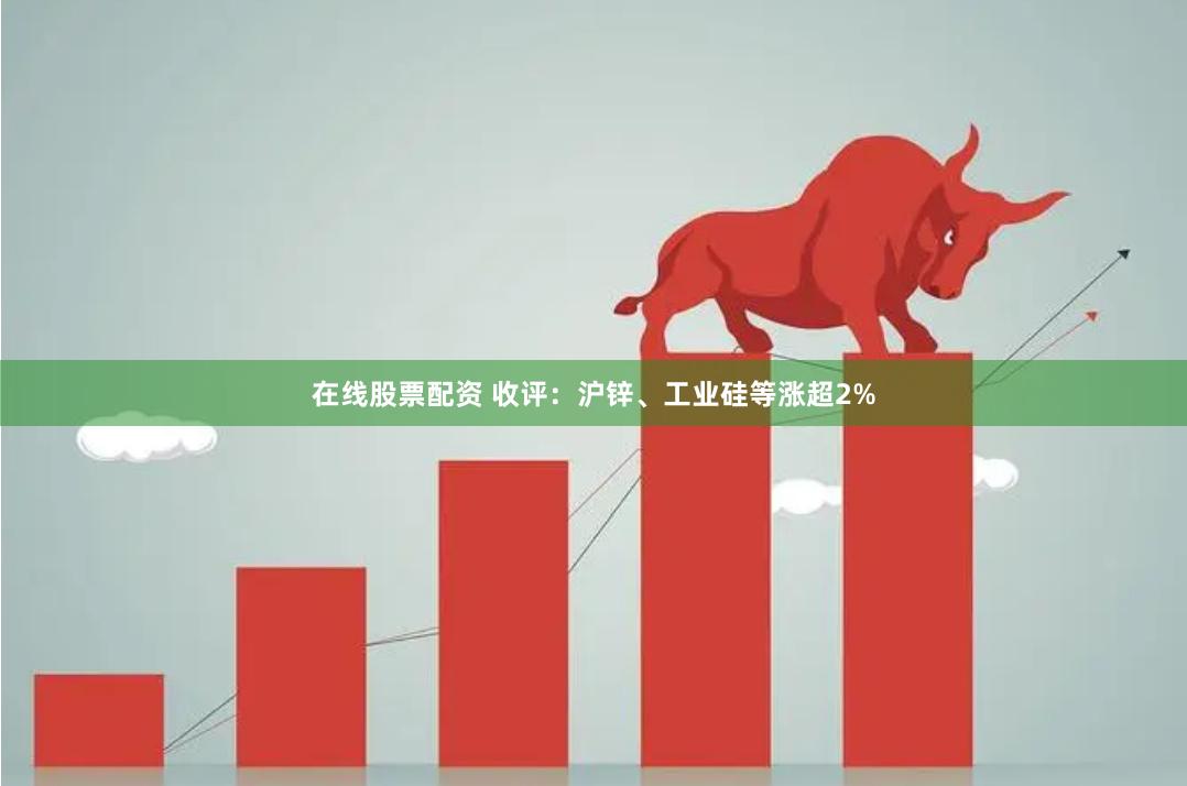 在线股票配资 收评：沪锌、工业硅等涨超2%
