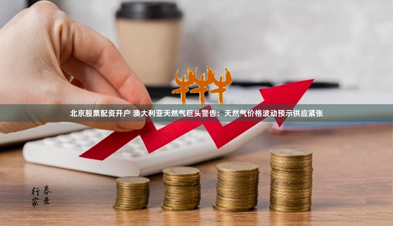北京股票配资开户 澳大利亚天然气巨头警告：天然气价格波动预示供应紧张