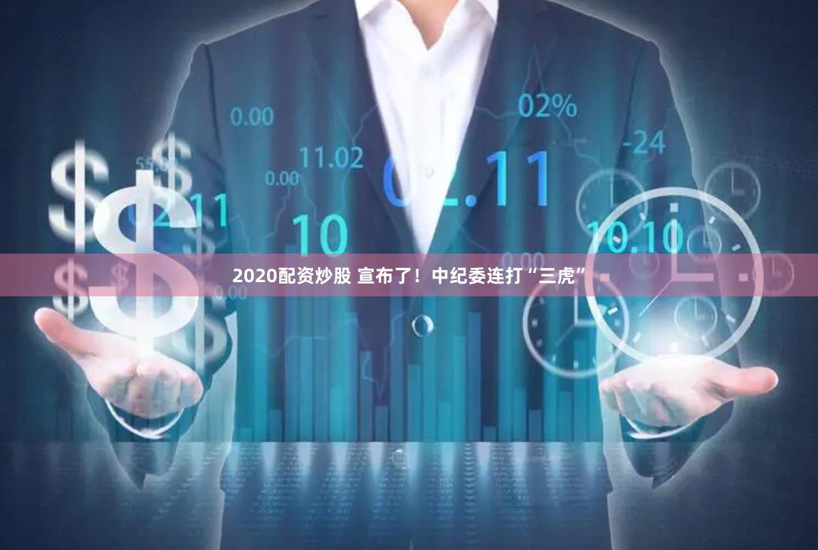 2020配资炒股 宣布了！中纪委连打“三虎”